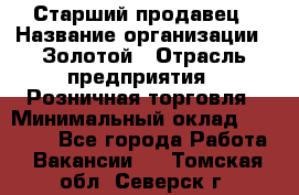 Старший продавец › Название организации ­ Золотой › Отрасль предприятия ­ Розничная торговля › Минимальный оклад ­ 35 000 - Все города Работа » Вакансии   . Томская обл.,Северск г.